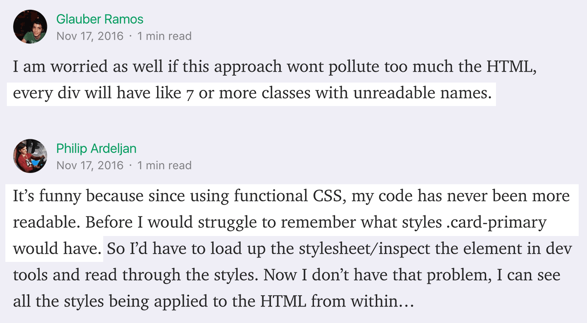 Glauber Ramos says: I am worried as well if this approach wont pollute too much the HTML, every div will have like 7 or more classes with unreadable names. Philip Ardeljan replies: It’s funny because since using functional CSS, my code has never been more readable. Before I would struggle to remember what styles .card-primary would have. So I’d have to load up the stylesheet/inspect the element in dev tools and read through the styles. Now I don’t have that problem.